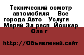 Технический осмотр автомобиля. - Все города Авто » Услуги   . Марий Эл респ.,Йошкар-Ола г.